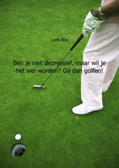 Ben je niet depressief, maar wil je het wel worden? Ga dan golfen!, Loek Bos - Paperback - 9789461930712