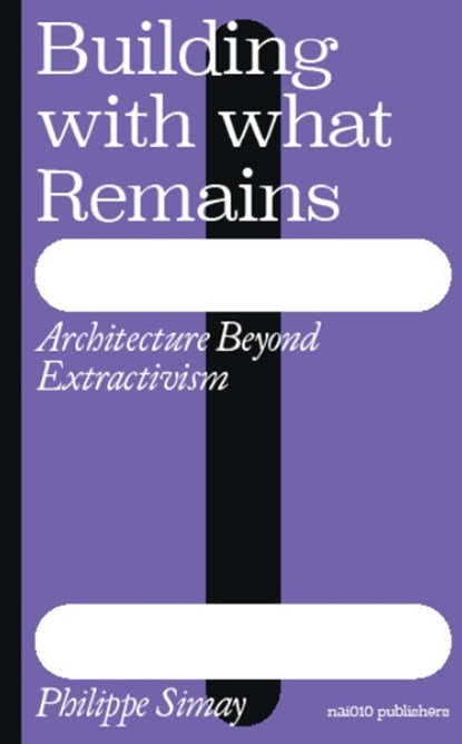 Building with What Remains: Architecture Beyond Extractivism, Philippe Simay - Paperback - 9789462089969