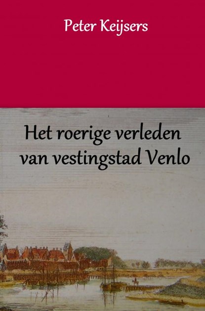 Het roerige verleden van vestingstad Venlo, Peter Keijsers - Paperback - 9789463427739