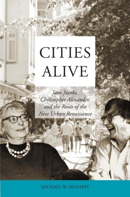 Cities Alive: Jane Jacobs, Christopher Alexander, and the Roots of the New Urban Renaissance, Michael W. Mehaffy - Paperback - 9789463864046