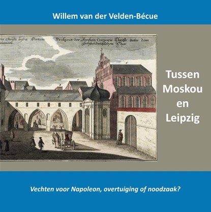 Tussen Moskou en Leipzig; vechten voor Napoleon, overtuiging of noodzaak?, Willem Van der Velden-Bécue - Gebonden - 9789464815252