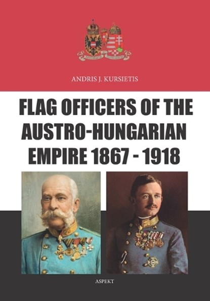 Flag Officers of the Austro-Hungarian Empire 1867 - 1918, Andris J. Kursietis - Paperback - 9789464871036