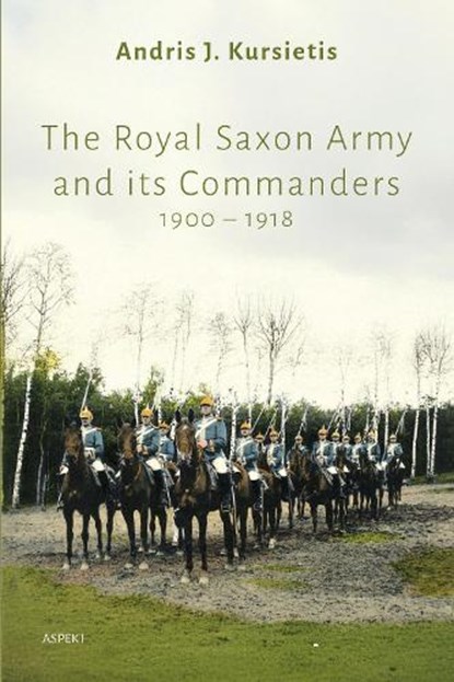 The Royal Saxon Army and its Commanders 1900 – 1918, Andris J. Kursietis - Paperback - 9789464874976