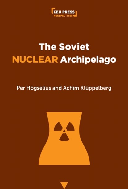 The Soviet Nuclear Archipelago, PER (PROFESSOR OF HISTORY OF TECHNOLOGY,  KTH Royal Institute of Technology) Hogselius ; Achim (Doctoral candidate, KTH Royal Institute of Technology) Kluppelberg - Paperback - 9789633866474