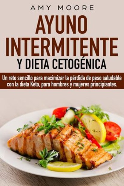 Ayuno intermitente y dieta cetogénica: Un reto sencillo para que hombres y mujeres principiantes puedan maximizar la pérdida de peso saludable con la dieta Keto, Amy Moore - Ebook - 9789657019825