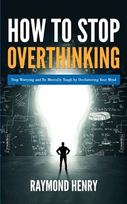 How to Stop Overthinking Stop Worrying and Be Mentally Tough by Decluttering Your Mind, Raymond Henry - Ebook - 9789657775653