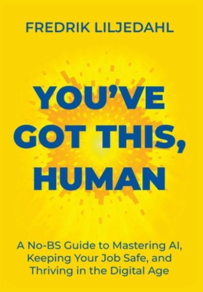 You've Got This, Human: A No-BS Guide to Mastering AI, Keeping Your Job Safe, and Thriving in the Digital Age, Fredrik Liljedahl - Gebonden - 9789698392482