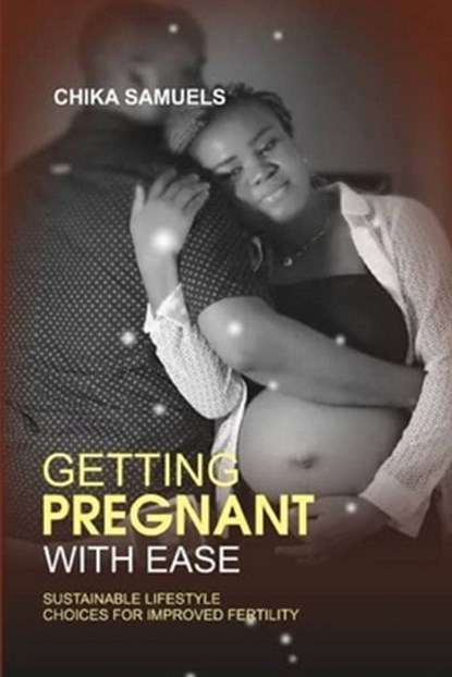 Getting Pregnant with Ease: Sustainable Life Choices for Improved Fertility, Chika Samuels - Ebook - 9789789789047