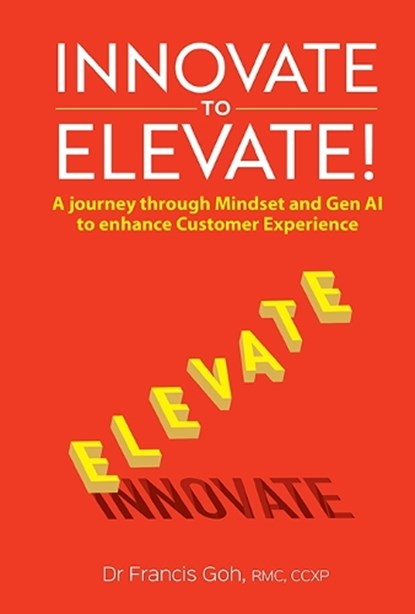 Innovate to Elevate!: A Journey Through Mindset and Gen AI to Enhance Customer Experience, Francis Goh - Paperback - 9789811292330