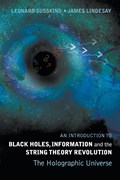 Introduction To Black Holes, Information And The String Theory Revolution, An: The Holographic Universe | Susskind, Leonard (stanford Univ, Usa) ; Lindesay, James (howard Univ, Usa) | 