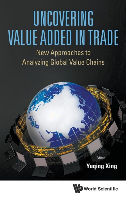 Uncovering Value Added In Trade: New Approaches To Analyzing Global Value Chains, YUQING (NATIONAL GRADUATE INSTITUTE FOR POLICY STUDIES,  Japan) Xing - Gebonden - 9789814656351