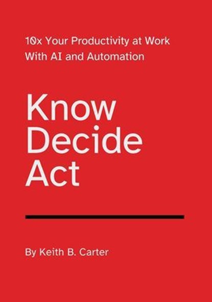 Know Decide Act: 10x Your Productivity at Work with AI and Automation, Keith Carter - Ebook - 9789819412129