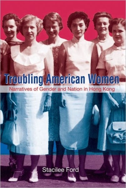 Troubling American Women - Narratives of Gender and Nation in Hong Kong, Stacilee Ford - Gebonden - 9789888083114