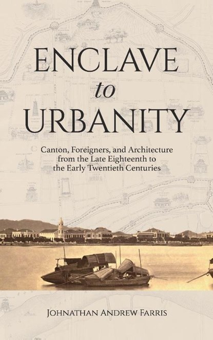 Enclave to Urbanity - Canton, Foreigners, and Architecture from the Late Eighteenth to the Early Twentieth Centuries, Johnathan Andre Farris - Gebonden - 9789888208876