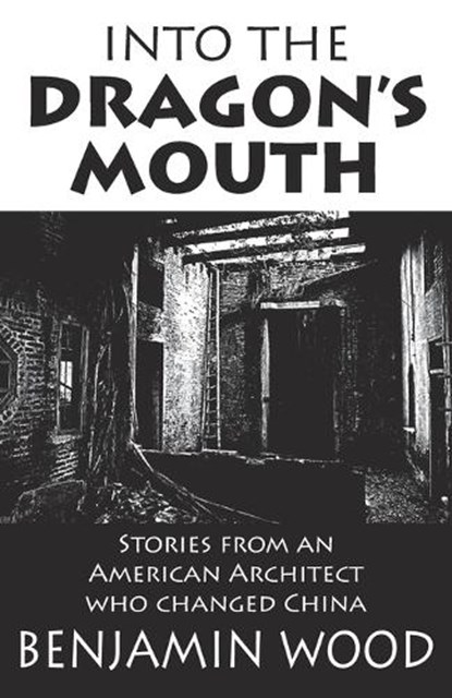 Into The Dragon's Mouth: Stories from an American Architect who changed China, Benjamin Wood - Paperback - 9789888769629