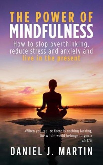 The Power of Mindfulness: How to Stop Overthinking, Reduce Stress and Anxiety, and Live in the Present, Daniel J. Martin - Ebook - 9789916746066