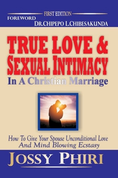 True Love And Sexual Intimacy In A Christian Marriage: How To Give Your Spouse Unconditional Love And Mind Blowing Ecstasy, Jossy Phiri - Paperback - 9789982180573