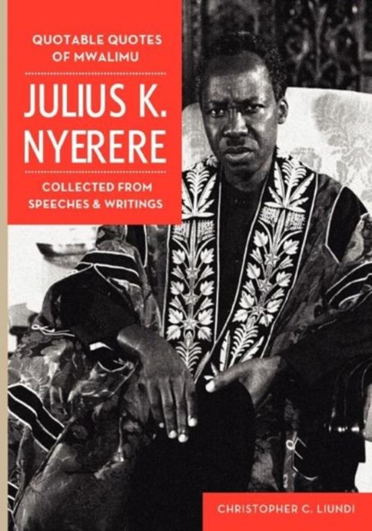 Quotable Quotes Of Mwalimu Julius K Nyerere. Collected from Speeches and Writings, Christopher C. Liundi - Paperback - 9789987081547