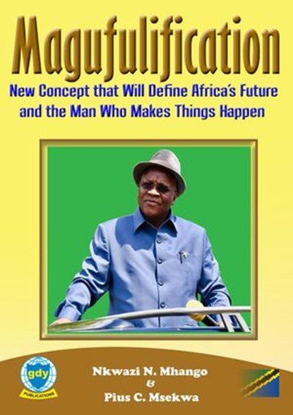 Magufulification, new Concept that will Define Africa’s Future and the Man who Makes Things Happen, Nkwazi N. Mhango ; Pius C. Msekwa - Ebook - 9789987452859