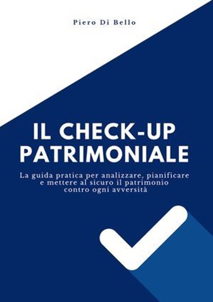 Il checkup patrimoniale. La guida pratica per analizzare, pianificare e mettere al sicuro il patrimonio contro ogni avversità, Piero Di Bello - Ebook - 9791256890798