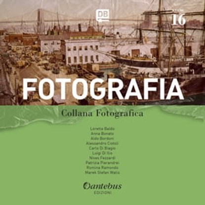 Collana Fotografica Fotografia vol. 16, Loretta Baldo ; Anna Bonato ; Aldo Bordoni ; Alessandro Ciotoli ; Carlo Di Biagio ; Luigi Di Ilio ; Nives Fezzardi ; Patrizia Pierandrei ; Romina Ramondo ; - Marek Stefan Walis - Ebook - 9791259507556