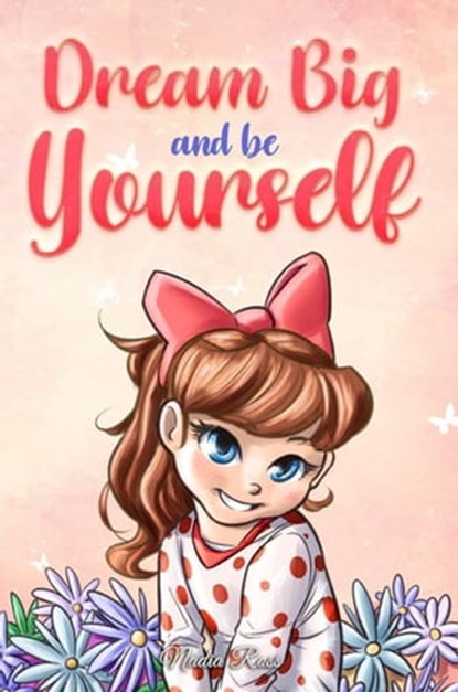 Dream Big and Be Yourself: A Collection of Inspiring Stories for Girls about Self-Esteem, Confidence, Courage, and Friendship, Nadia Ross ; Special Art Stories - Ebook - 9791280592392