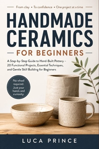 Handmade Ceramics for Beginners: A Step-by-Step Guide to Hand-Built Pottery - 20 Functional Projects, Essential Techniques, and Gentle Skill Building, Luca Prince - Paperback - 9798195990107