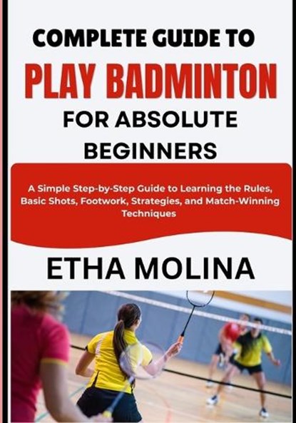 Complete Guide to Play Badminton for Absolute Beginners, Etha Molina - Paperback - 9798196558238