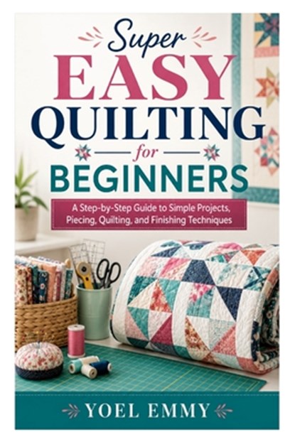 Super Easy Quilting for Beginners: A Step-by-Step Guide to Simple Projects, Piecing, Quilting, and Finishing Techniques, Yoel Emmy - Paperback - 9798197013248