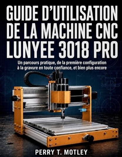 Guide D'utilisation De La Machine CNC Lunyee 3018 Pro, Perry T Motley - Paperback - 9798197601780