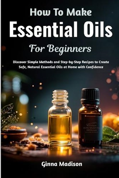 How To Make Essential Oils For Beginners, Ginna Madison - Paperback - 9798198066830
