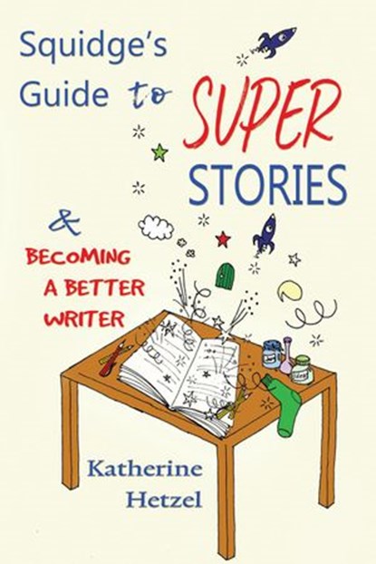 Squidge's Guide to Super Stories and Becoming a Better Writer, Katherine Hetzel - Ebook - 9798201008482