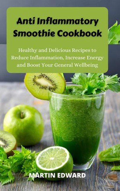 Anti Inflammatory Smoothie Cookbook : Healthy and Delicious Recipes to Reduce Inflammation, Increase Energy and Boost Your General Wellbeing, MARTIN EDWARD - Ebook - 9798201022495