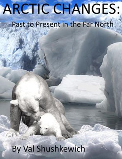 Arctic Changes: Past to Present in the Far North, Val Shushkewich - Ebook - 9798201061517