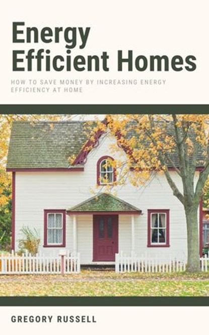 Energy Efficient Homes - How To Save Money By Increasing Energy Efficiency At Home, Gregory Russell - Ebook - 9798201099312