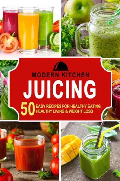 Juicing: 50 Easy Recipes for Healthy Eating, Healthy Living & Weight Loss, Modern Kitchen - Ebook - 9798201100100