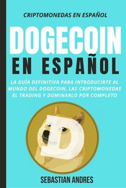 Dogecoin en Español: La guía definitiva para introducirte al mundo del Dogecoin, las Criptomonedas, el Trading y dominarlo por completo, Sebastian Andres - Ebook - 9798201117429