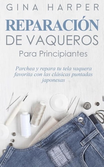 Denim Mending; Reparación de vaqueros para principiantes: Parchea y repara tu tela vaquera favorita con las clásicas puntadas japonesas, Gina Harper - Ebook - 9798201122157