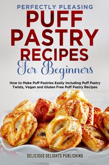 Perfectly Pleasing Puff Pastry Recipes For Beginners: How to Make Puff Pastries Easily Including Puff Pastry Twists, Vegan and Gluten Free Puff Pastry Recipes, Delicious Delights Publishing - Ebook - 9798201126100