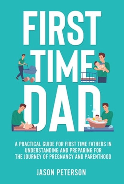First Time Dad: A Practical Guide for First Time Fathers in Understanding and Preparing for the Journey of Pregnancy and Parenthood, Jason Peterson - Ebook - 9798201149734