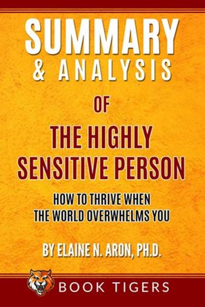 Summary and Analysis of The Highly Sensitive Person: How To Thrive When the World Overwhelms You by Elaine N. Aron, Ph.D., Book Tigers - Ebook - 9798201154714