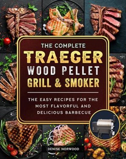 The Compete Traeger Wood Pellet Grill And Smoker:The Easy Recipes For The Most Flavorful And Delicious Barbecue, Mark Smith ; Denise Norwood - Ebook - 9798201169572
