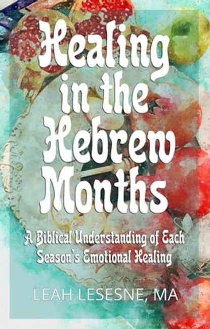 Healing in the Hebrew Months: A Biblical Understanding of Each Season's Emotional Healing, Leah Lesesne - Ebook - 9798201211097