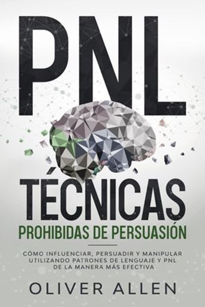 PNL Técnicas prohibidas de Persuasión: Cómo influenciar, persuadir y manipular utilizando patrones de lenguaje y PNL de la manera más efectiva, Oliver Allen - Ebook - 9798201235079