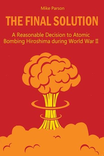 The Final Solution A Reasonable Decision to Atomic Bombing Hiroshima during World War II, Mike Parson - Ebook - 9798201263577