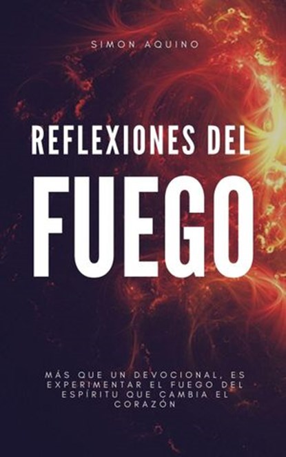 Reflexiones del Fuego: Más que un devocional es experimentar el Fuego de Espíritu que cambia el corazón, simon aquino - Ebook - 9798201268435