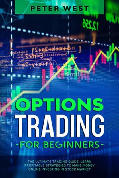 Options Trading for Beginners: The Ultimate Trading Guide. Learn Profitable Strategies to Make Money Online Investing in Stock Market., Peter West - Ebook - 9798201287238