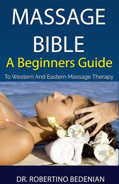 Massage Bible - A Beginners Guide To Western And Eastern Massage Therapy, Dr. Robertino Bedenian - Ebook - 9798201292713