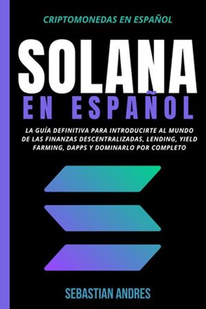Solana en Español: La guía definitiva para introducirte al mundo de las finanzas descentralizadas, Lending, Yield Farming, Dapps y dominarlo por completo, Sebastian Andres - Ebook - 9798201306298