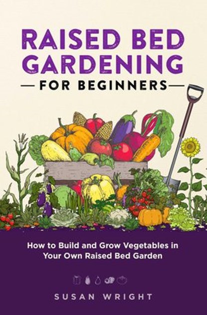 Raised Bed Gardening For Beginners: How to Build and Grow Vegetables in Your Own Raised Bed Garden, Susan Wright - Ebook - 9798201389048
